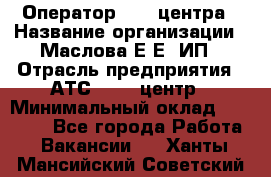 Оператор Call-центра › Название организации ­ Маслова Е Е, ИП › Отрасль предприятия ­ АТС, call-центр › Минимальный оклад ­ 20 000 - Все города Работа » Вакансии   . Ханты-Мансийский,Советский г.